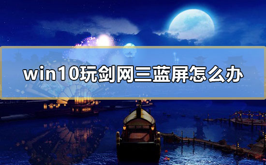 win10玩剑网三蓝屏怎么办